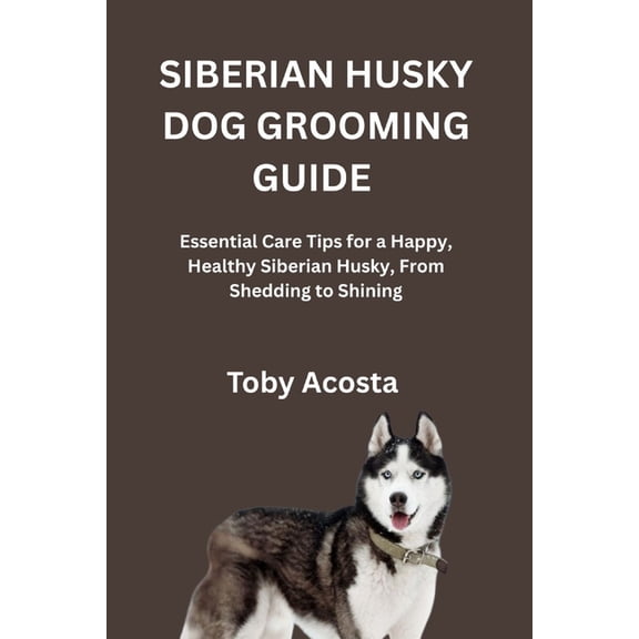 Siberian Husky Dog Grooming Guide: Essential Care Tips for a Happy, Healthy Siberian Husky, From Shedding to Shining, (Paperback)