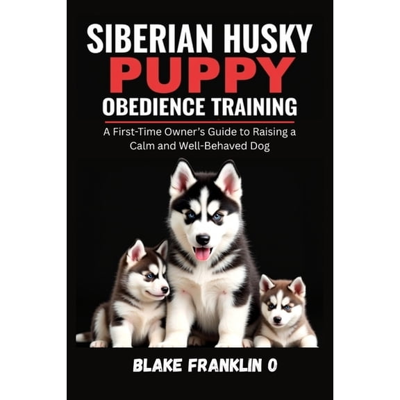 Complete Puppy Training Blueprint Siberian Husky Puppy Obedience Training: A First-Time Owner's Guide To Raising A Calm And Well-Behaved Dog, (Paperback)
