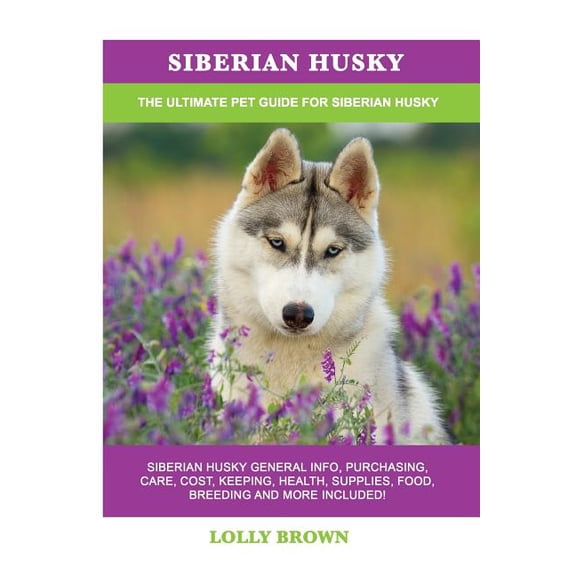 Siberian Husky: Siberian Husky General Info, Purchasing, Care, Cost, Keeping, Health, Supplies, Food, Breeding and More Included! The Ultimate Pet Guide for Siberian Husky (Paperback)