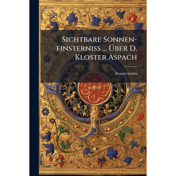 Sichtbare Sonnen-finsterni ... ber D. Kloster Aspach : D.i. Gottseel. Hintritt Corbiniani Prlaten (Paperback)