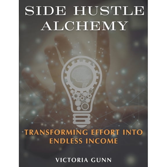 Side Hustle Alchemy: Transforming Effort into Endless Income, (Paperback)