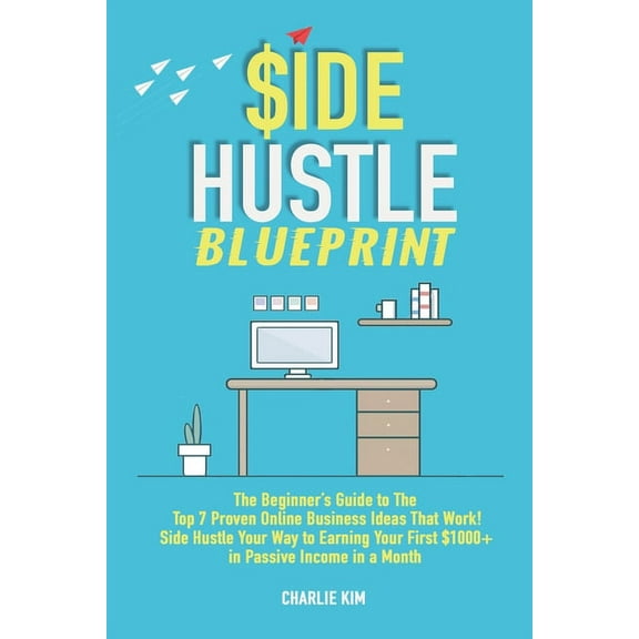 Side Hustle Blueprint: The Beginner's Guide to The Top 7 Proven Online Business Ideas That Work! Side Hustle Your Way to Earning Your First $1000+ in Passive Income a Month., (Paperback)