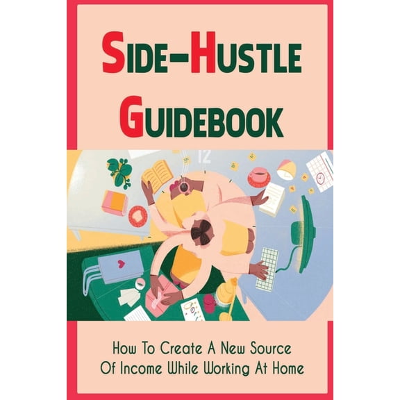 Side-Hustle Guidebook: How To Create A New Source Of Income While Working At Home: Ways To Start A Side-Hustle (Paperback)