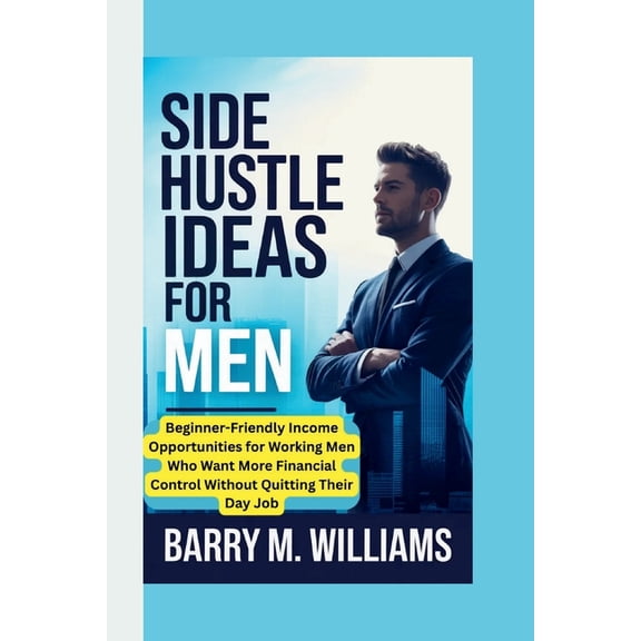 Side Hustle Ideas for Men: Beginner-Friendly Income Opportunities for Working Men Who Want More Financial Control Withou, (Paperback)