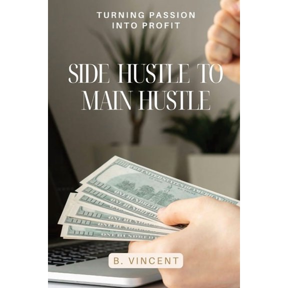 Side Hustle to Main Hustle: Turning Passion into Profit, (Paperback)