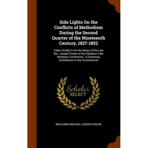 Side Lights On the Conflicts of Methodism During the Second Quarter of the Nineteenth Century, 1827-1852: Taken Chiefly From the Notes of the Late Rev. Joseph Fowler of the Debates in the Wesleyan Con