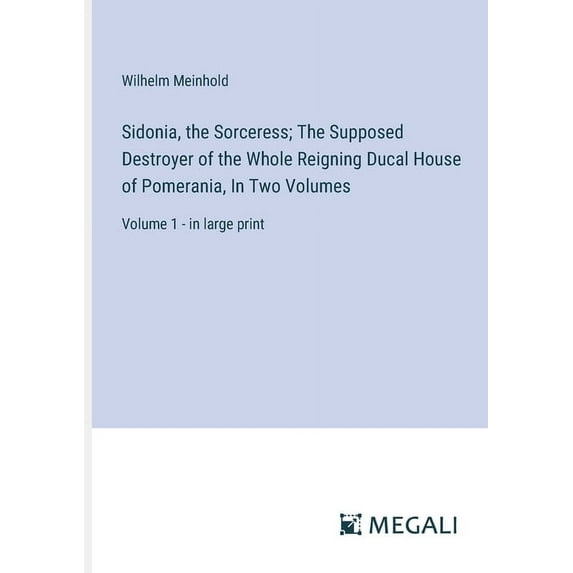 Sidonia, the Sorceress; The Supposed Destroyer of the Whole Reigning Ducal House of Pomerania, In Two Volumes: Volume 1 , (Paperback)