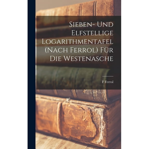 Sieben- Und Elfstellige Logarithmentafel (Nach Ferrol) Für Die Westenasche (Hardcover)