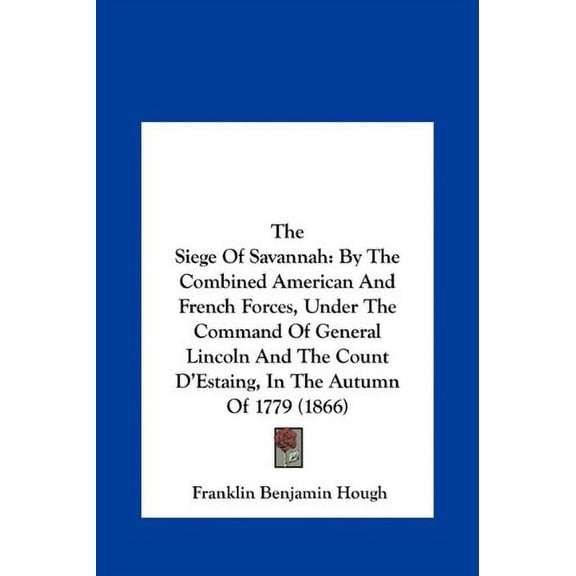 The Siege Of Savannah: By The Combined American And French Forces, Under The Command Of General Lincoln And The Count DEstaing, In The Autumn Of 1779 1866 Hardcover 1161832483 9781161832488 Frank