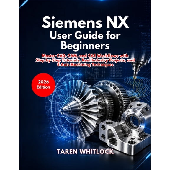 Siemens NX User Guide for Beginners: Master CAD, CAM, and CAE Workflows with Step by Step Tutorials, Real Industry Proje, (Paperback)