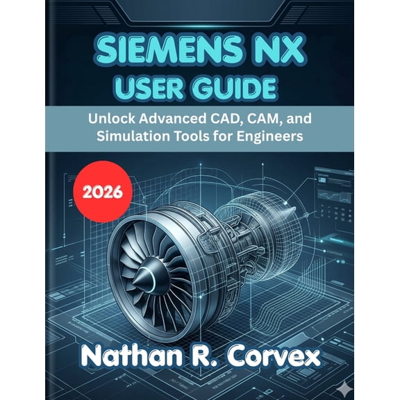 Siemens Nx User Guide 2026: Unlock Advanced CAD, CAM, and Simulation Tools for Engineers, (Paperback)