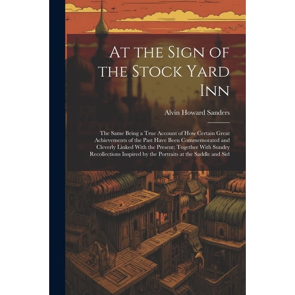 At the Sign of the Stock Yard Inn: The Same Being a True Account of How Certain Great Achievements of the Past Have Been Commemorated and Cleverly Linked With the Present; Together With Sundry Recolle