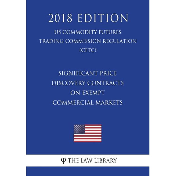 Significant Price Discovery Contracts on Exempt Commercial Markets (Us Commodity Futures Trading Commission Regulation) (Cftc) (2018 Edition)