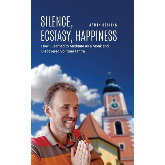 Silence, Ecstasy, Happiness: How I Learned to Meditate as a Monk and Discovered Spiritual Tantra, (Hardcover)