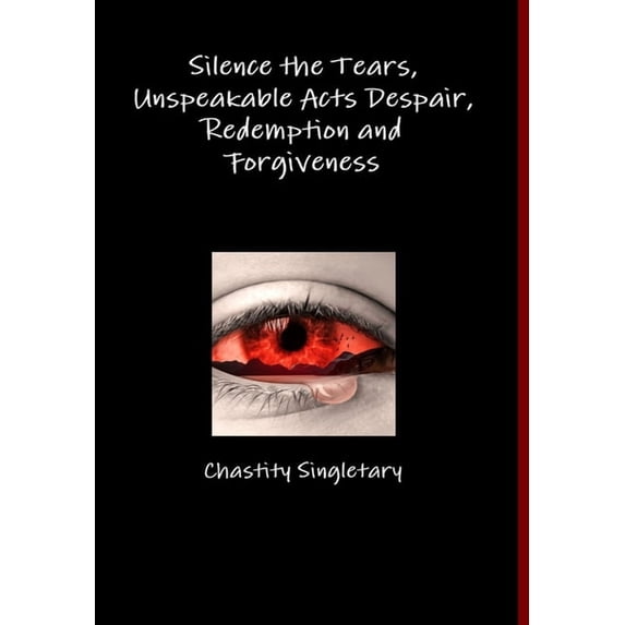 Silence the Tears, Unspeakable Acts Despair, Redemption and Forgiveness, (Hardcover)
