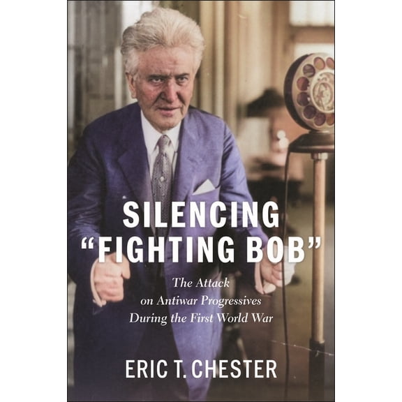 Silencing Fighting Bob": The Attack on Antiwar Progressives During the First World War, (Hardcover)