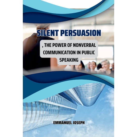 Silent Persuasion, The Power of Nonverbal Communication in Public Speaking, (Paperback)