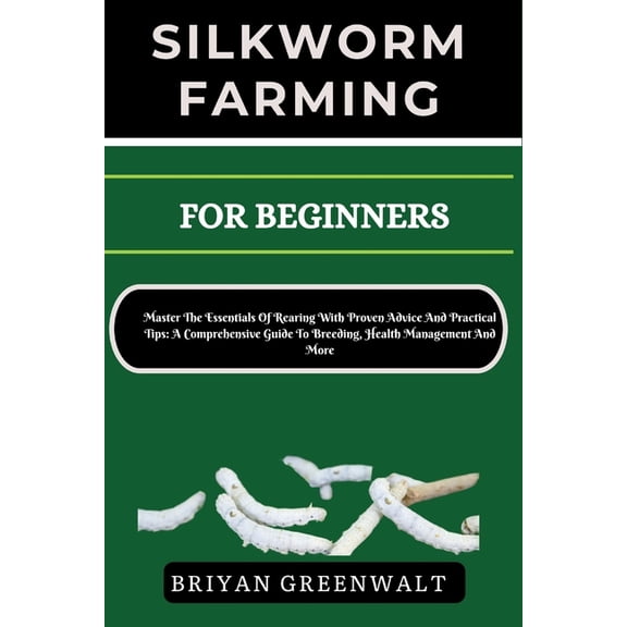 Silkworm Farming for Beginners: Master The Essentials Of Rearing With Proven Advice And Practical Tips: A Comprehensive , (Paperback)