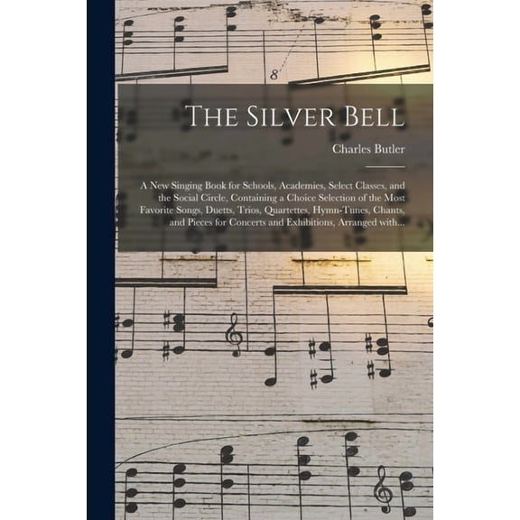 The Silver Bell: a New Singing Book for Schools, Academies, Select Classes, and the Social Circle, Containing a Choice S, (Paperback)
