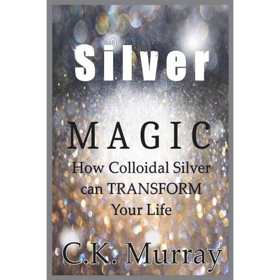 Silver Magic: How Colloidal Silver Can TRANSFORM Your Life (Paperback)