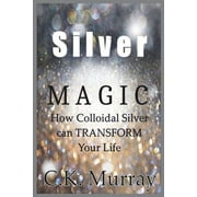 Silver Magic How Colloidal Silver Can TRANSFORM Your Life Paperback