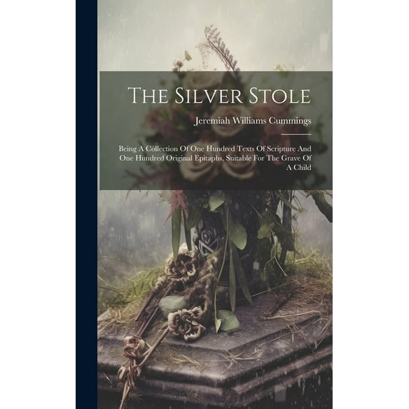 The Silver Stole : Being A Collection Of One Hundred Texts Of Scripture And One Hundred Original Epitaphs, Suitable For The Grave Of A Child (Hardcover)