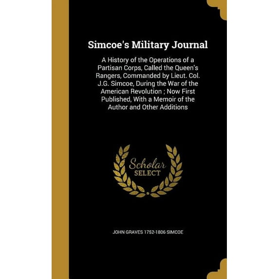 Simcoes Military Journal: A History of the Operations of a Partisan Corps, Called the Queens Rangers, Commanded by Lieut. Col. J.G. Simcoe, During . a Memoir of the Author and Other Ad 1372292462