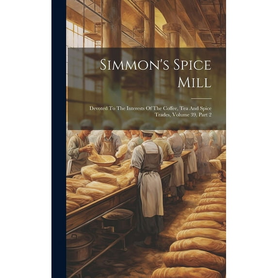 Simmon's Spice Mill : Devoted To The Interests Of The Coffee, Tea And Spice Trades, Volume 39, Part 2 (Hardcover)