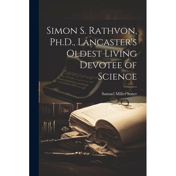 Simon S. Rathvon, Ph.D., Lancaster's Oldest Living Devotee of Science, (Paperback)
