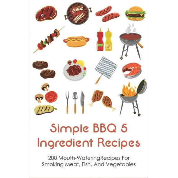 Simple BBQ 5 Ingredient Recipes: 200 Mouth-WateringRecipes For Smoking Meat, Fish, And Vegetables: Tips For The Perfect Bbq (Paperback)