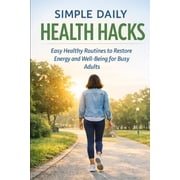 Simple Daily Health Hacks Easy Healthy Routines to Restore Energy, and Well-Being for Busy Adults, Paperback