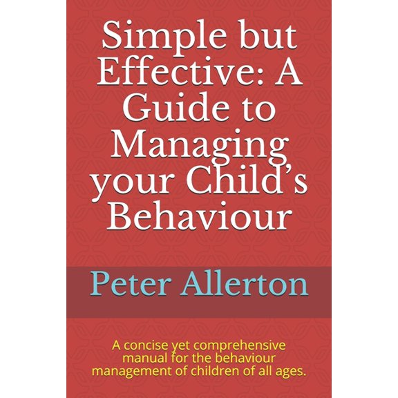 Simple but Effective: A Guide to Managing your Child's Behaviour: A concise yet comprehensive manual for the behaviour m, (Paperback)