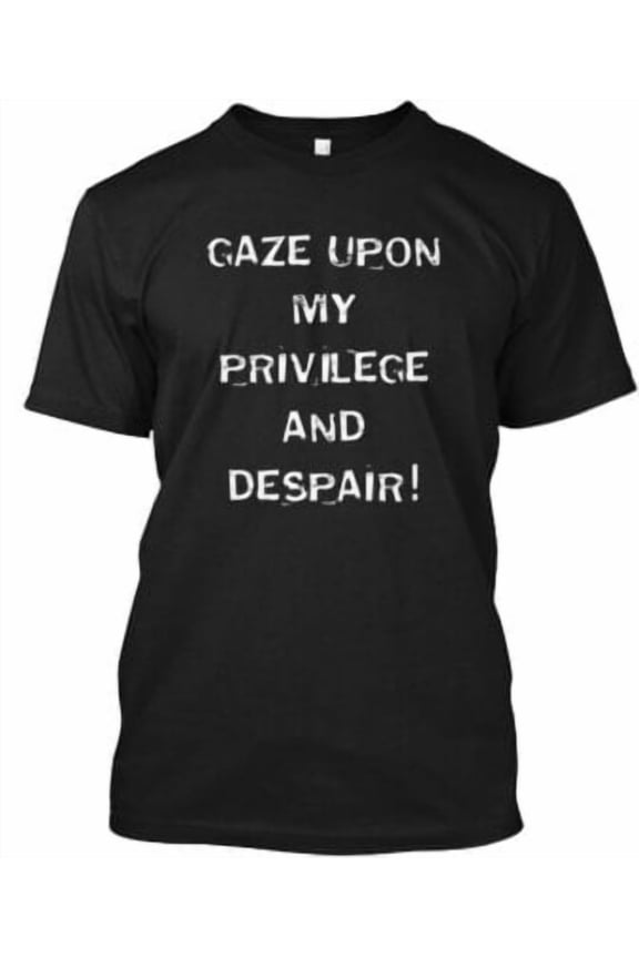 Gaze Upon My Privilege And Despair T-Shirt Made in the USA All Size S-5XL
