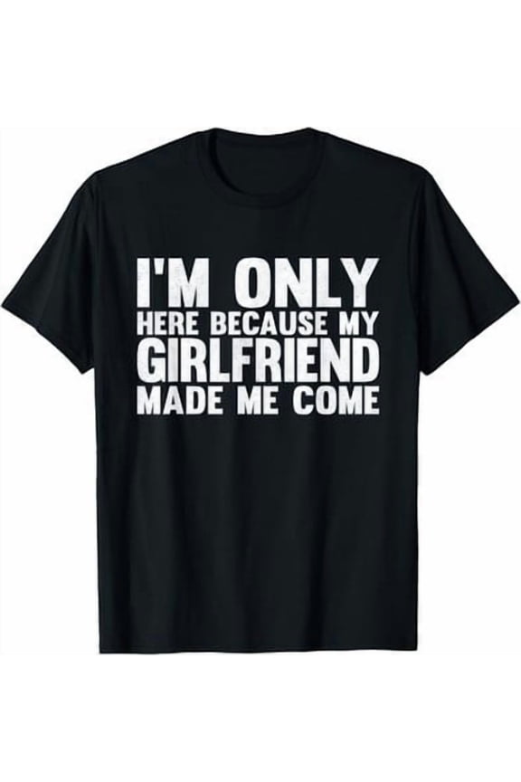 I'm Only Here Because My Girlfriend Made Me Come Boyfriend T-Shirt All Size S-5XL