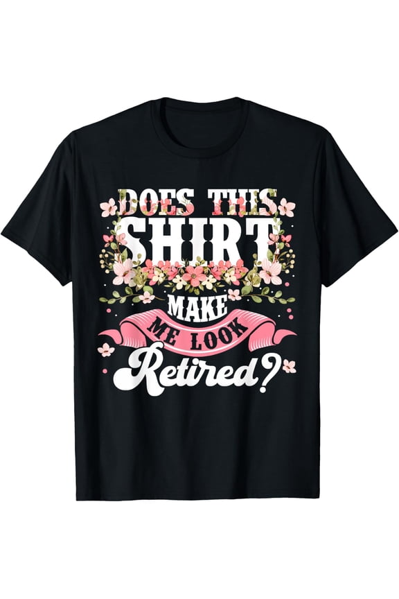 Women Flower Does This Shirt Make Me Look Retired T-Shirt