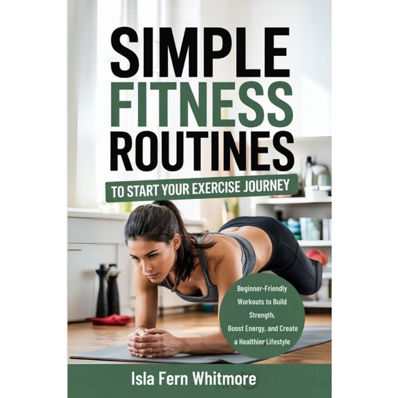 Simple Fitness Routines to Start Your Exercise Journey: Beginner-Friendly Workouts to Build Strength, Boost Energy, and , (Paperback)