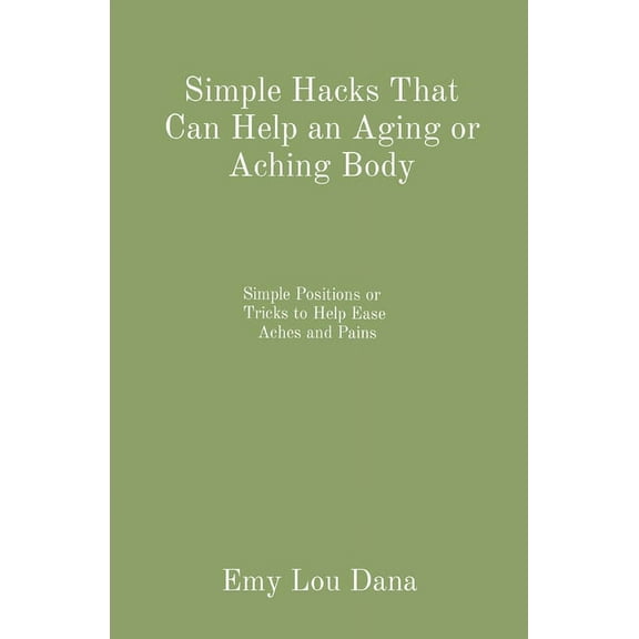 Simple Hacks That Can Help an Aging or Aching Body: Simple Positions or Tricks to Help Ease Aches and Pains, (Paperback)