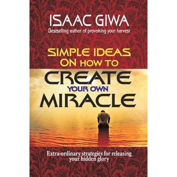 Simple Ideas On How To Create Your Own Miracle: Extra-Ordinary Strategies For Releasing Your Hidden Glory