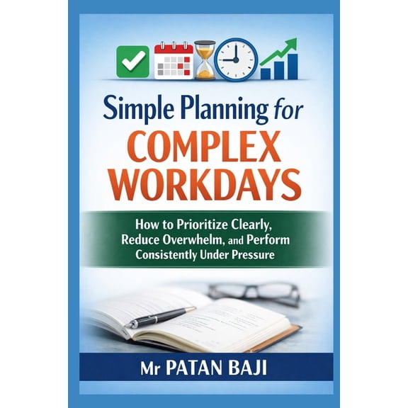 Simple Planning for Complex Workdays: How to Prioritize Clearly, Reduce Overwhelm, and Perform Consistently Under Pressu, (Paperback)
