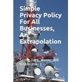 thumbnail image 1 of Simple Privacy Policy For All Businesses, An Extrapolation: Saving Time, Money. and Resources. (Paperback), 1 of 1