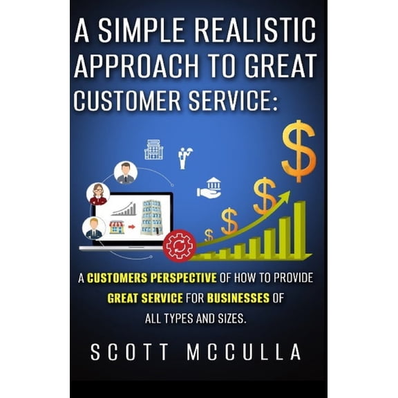 A Simple Realistic Approach to Great Customer Service: A Customers Perspective of How to Provide Great Service for Businesses of All Types and Sizes
