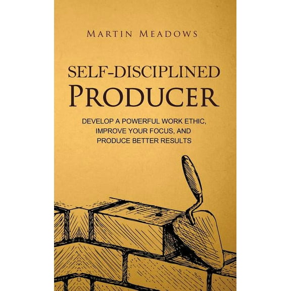 Simple Self-Discipline Self-Disciplined Producer: Develop a Powerful Work Ethic, Improve Your Focus, and Produce Better Results, Book 6, (Hardcover)