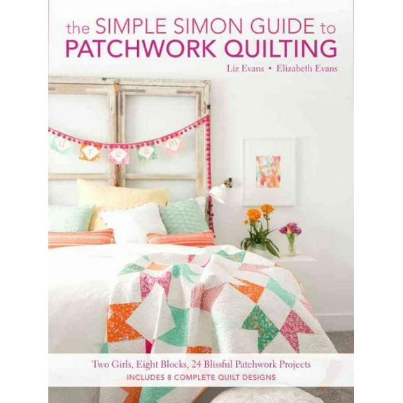 Simple Simon Guide to Patchwork Quilting : Two Girls, Seven Blocks, 21 Blissful Patchwork Projects