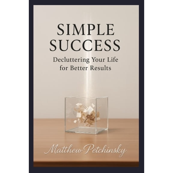 Simple Success: Decluttering Your Life for Better Results, (Paperback)