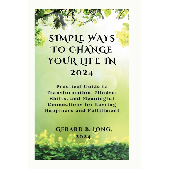 Simple Ways to Change Your Life in 2024: Practical Guide to Transformation, Mindset Shifts, and Meaningful Connections for Lasting Happiness and Fulfillment (Paperback)