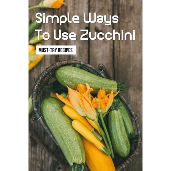 Simple Ways To Use Zucchini: Must-Try Recipes: Zucchini Recipes For Grilling (Paperback)