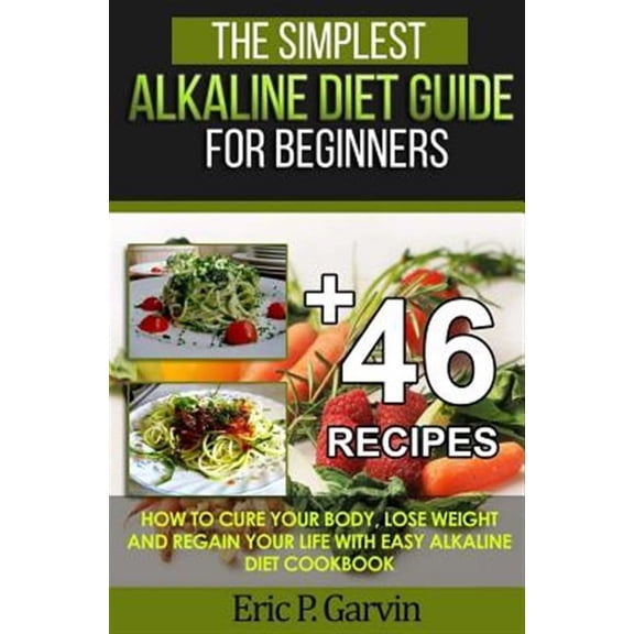The Simplest Alkaline Diet Guide for Beginners + 46 Easy Recipes: How to Cure Your Body, Lose Weight and Regain Your Life with Easy Alkaline Diet Cook