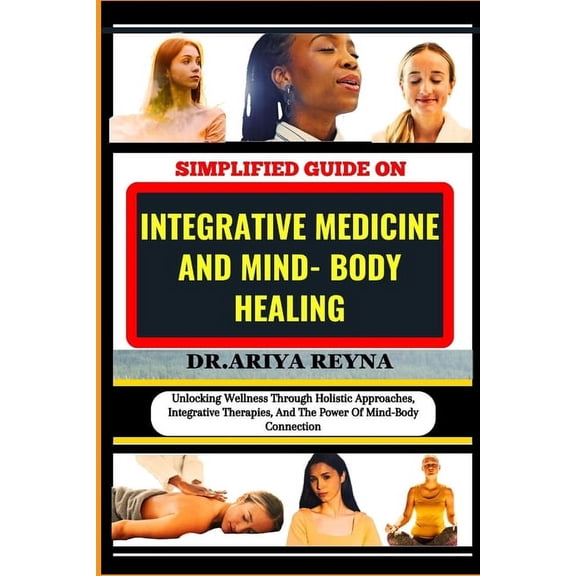Simplified Guide on Integrative Medicine and Mind- Body Healing: Unlocking Wellness Through Holistic Approaches, Integrative Therapies, And The Power Of Mind-Body Connection (Paperback)