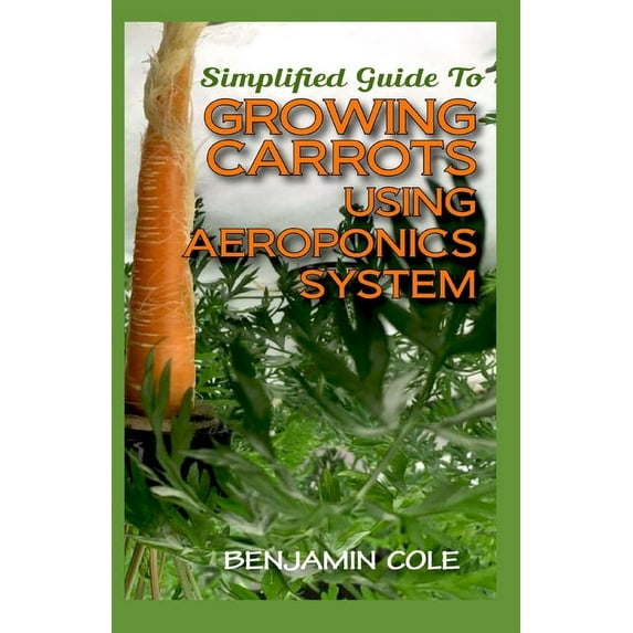 Simplified Guide To Growing Carrots Using Aeroponics System: Comprehensible guide to growing Vegetables at Home Using Aeroponics System (Paperback)