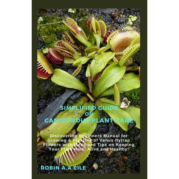 Simplified Guide on Canivorous Plant Care: Discovering Beginners Manual for Growing & Planting of Venus flytrap Flowers , (Paperback)